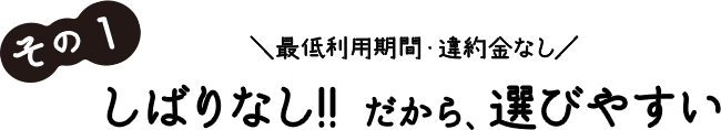 その1 最低利用期間・違約金なし しばりなし!! だから、選びやすい