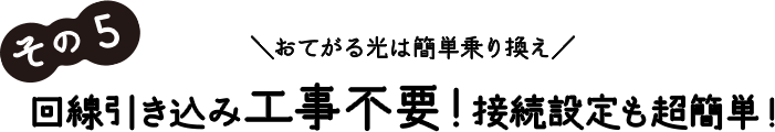 その5 おてがる光は簡単乗り換え 回線引き込み工事不要！接続設定も超簡単！